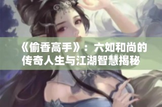 《偷香高手》：六如和尚的传奇人生与江湖智慧揭秘