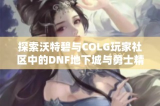探索沃特碧与COLG玩家社区中的DNF地下城与勇士精彩内容