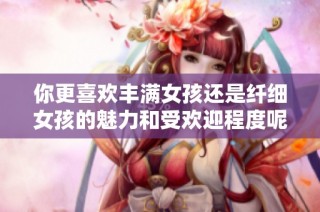 你更喜欢丰满女孩还是纤细女孩的魅力和受欢迎程度呢