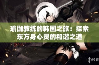 瑜伽教练的韩国之旅：探索东方身心灵的和谐之道