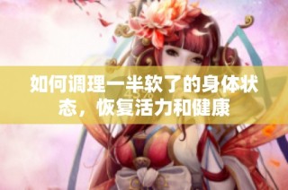 如何调理一半软了的身体状态，恢复活力和健康