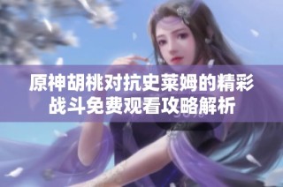原神胡桃对抗史莱姆的精彩战斗免费观看攻略解析