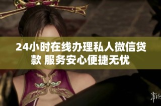 24小时在线办理私人微信贷款 服务安心便捷无忧