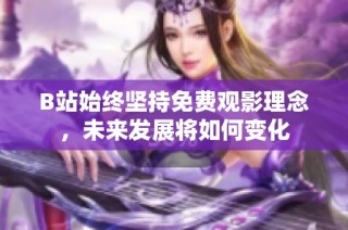 B站始终坚持免费观影理念，未来发展将如何变化