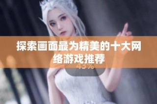 探索画面最为精美的十大网络游戏推荐