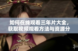 如何在线观看三年片大全，获取视频观看方法与资源分享