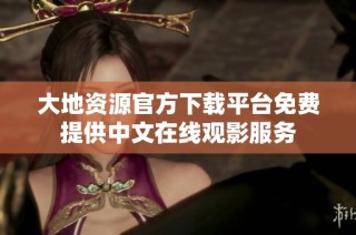 大地资源官方下载平台免费提供中文在线观影服务