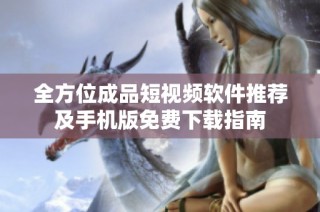 全方位成品短视频软件推荐及手机版免费下载指南