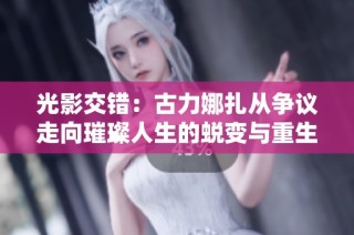 光影交错：古力娜扎从争议走向璀璨人生的蜕变与重生