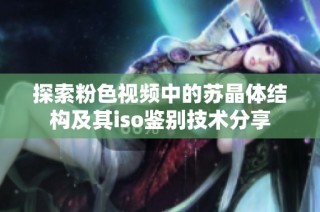 探索粉色视频中的苏晶体结构及其iso鉴别技术分享