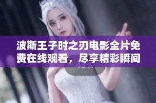 波斯王子时之刃电影全片免费在线观看，尽享精彩瞬间