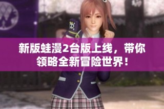 新版蛙漫2台版上线，带你领略全新冒险世界！