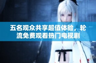 五名观众共享超值体验，轮流免费观看热门电视剧