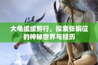 大龟缓缓前行，探索张娟征的神秘世界与经历