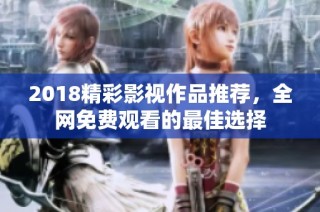 2018精彩影视作品推荐，全网免费观看的最佳选择