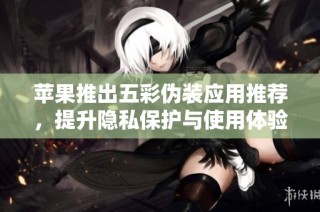 苹果推出五彩伪装应用推荐，提升隐私保护与使用体验