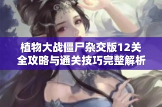植物大战僵尸杂交版12关全攻略与通关技巧完整解析