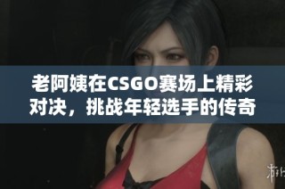 老阿姨在CSGO赛场上精彩对决，挑战年轻选手的传奇时刻