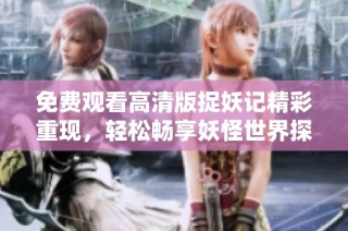 免费观看高清版捉妖记精彩重现，轻松畅享妖怪世界探险故事