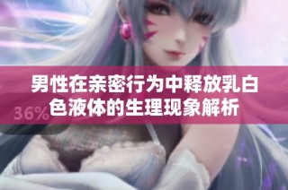 男性在亲密行为中释放乳白色液体的生理现象解析