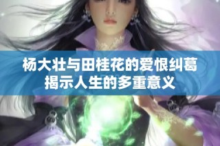 杨大壮与田桂花的爱恨纠葛揭示人生的多重意义