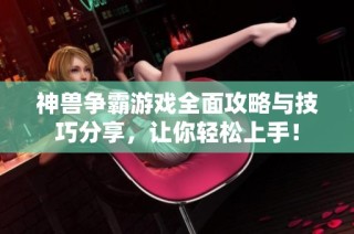 神兽争霸游戏全面攻略与技巧分享，让你轻松上手！