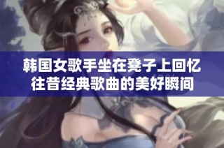 韩国女歌手坐在凳子上回忆往昔经典歌曲的美好瞬间