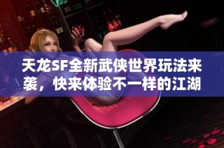 天龙SF全新武侠世界玩法来袭，快来体验不一样的江湖！