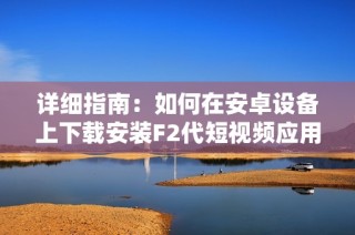 详细指南：如何在安卓设备上下载安装F2代短视频应用程序