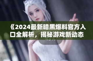 《2024最新暗黑爆料官方入口全解析，揭秘游戏新动态》