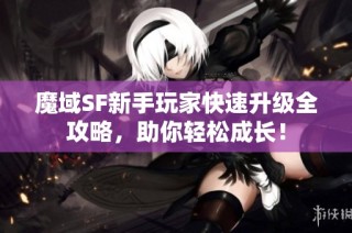 魔域SF新手玩家快速升级全攻略，助你轻松成长！
