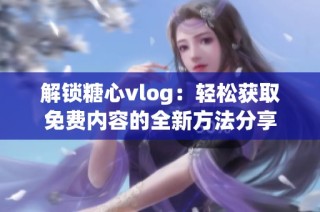 解锁糖心vlog：轻松获取免费内容的全新方法分享