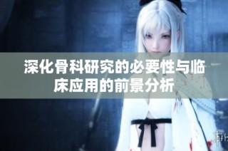 深化骨科研究的必要性与临床应用的前景分析