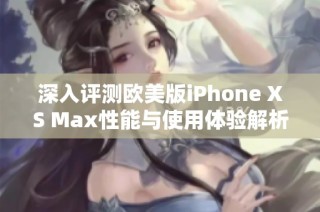 深入评测欧美版iPhone XS Max性能与使用体验解析
