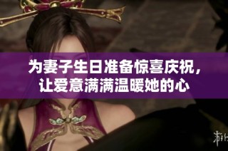 为妻子生日准备惊喜庆祝，让爱意满满温暖她的心