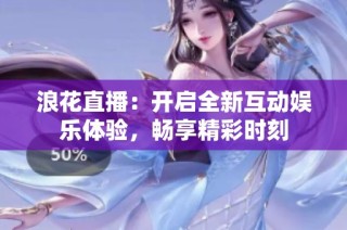 浪花直播：开启全新互动娱乐体验，畅享精彩时刻