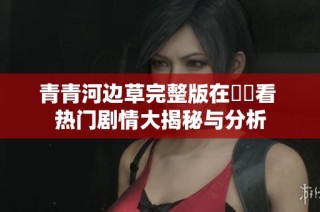 青青河边草完整版在線觀看 热门剧情大揭秘与分析