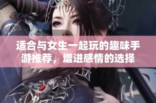 适合与女生一起玩的趣味手游推荐，增进感情的选择