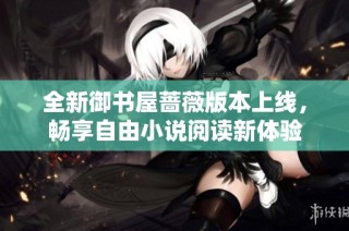 全新御书屋蔷薇版本上线，畅享自由小说阅读新体验