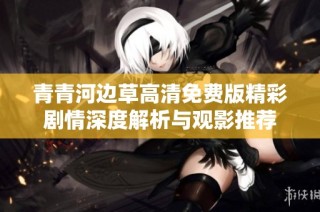青青河边草高清免费版精彩剧情深度解析与观影推荐