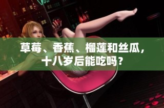 草莓、香蕉、榴莲和丝瓜，十八岁后能吃吗？