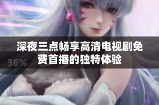 深夜三点畅享高清电视剧免费首播的独特体验
