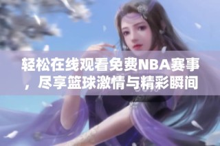 轻松在线观看免费NBA赛事，尽享篮球激情与精彩瞬间
