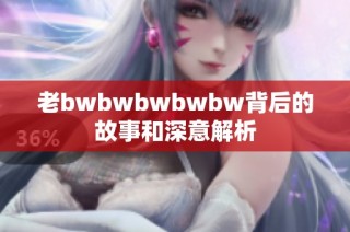 老bwbwbwbwbw背后的故事和深意解析