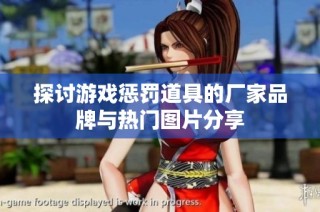 探讨游戏惩罚道具的厂家品牌与热门图片分享