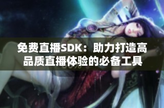 免费直播SDK：助力打造高品质直播体验的必备工具