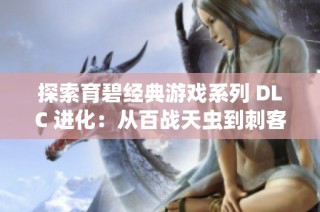 探索育碧经典游戏系列 DLC 进化：从百战天虫到刺客教条的创新之路