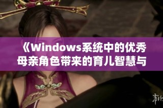 《Windows系统中的优秀母亲角色带来的育儿智慧与实践探讨》
