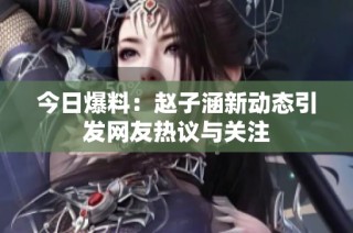 今日爆料：赵子涵新动态引发网友热议与关注