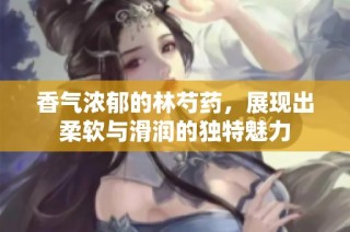 香气浓郁的林芍药，展现出柔软与滑润的独特魅力